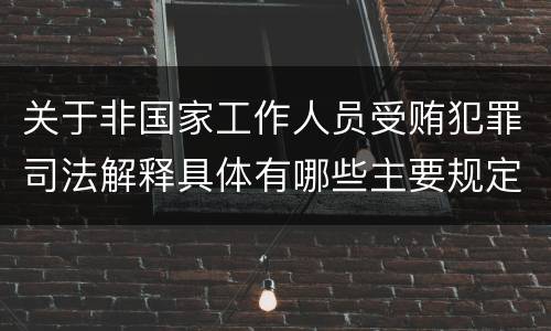 关于非国家工作人员受贿犯罪司法解释具体有哪些主要规定