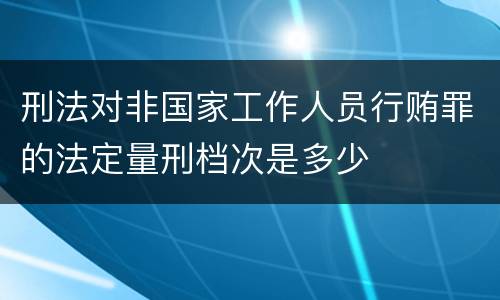 刑法对非国家工作人员行贿罪的法定量刑档次是多少