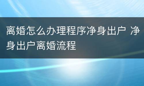 离婚怎么办理程序净身出户 净身出户离婚流程