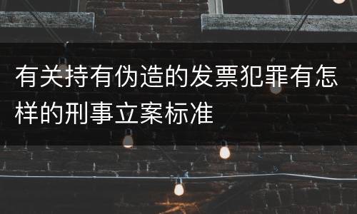 有关持有伪造的发票犯罪有怎样的刑事立案标准