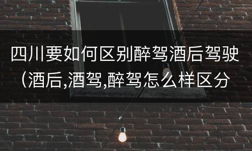 四川要如何区别醉驾酒后驾驶（酒后,酒驾,醉驾怎么样区分）