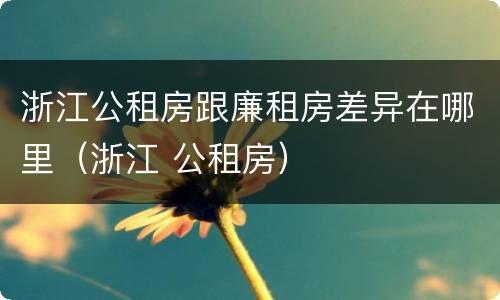浙江公租房跟廉租房差异在哪里（浙江 公租房）