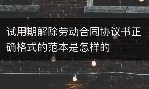 试用期解除劳动合同协议书正确格式的范本是怎样的