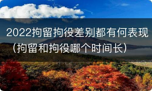 2022拘留拘役差别都有何表现（拘留和拘役哪个时间长）