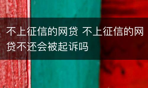 不上征信的网贷 不上征信的网贷不还会被起诉吗