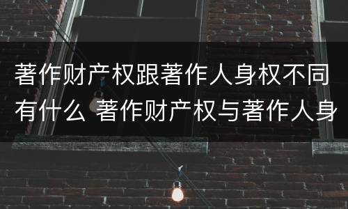 著作财产权跟著作人身权不同有什么 著作财产权与著作人身权的区别