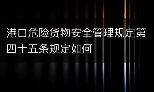 港口危险货物安全管理规定第四十五条规定如何