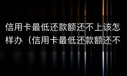 信用卡最低还款额还不上该怎样办（信用卡最低还款额还不上该怎样办呢）