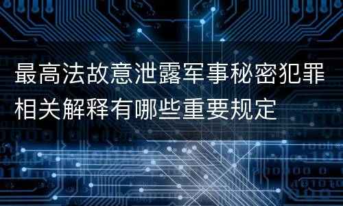最高法故意泄露军事秘密犯罪相关解释有哪些重要规定