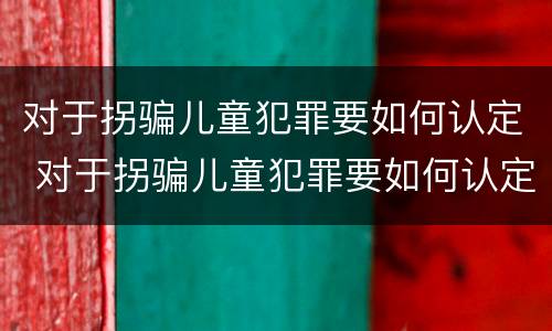 对于拐骗儿童犯罪要如何认定 对于拐骗儿童犯罪要如何认定呢