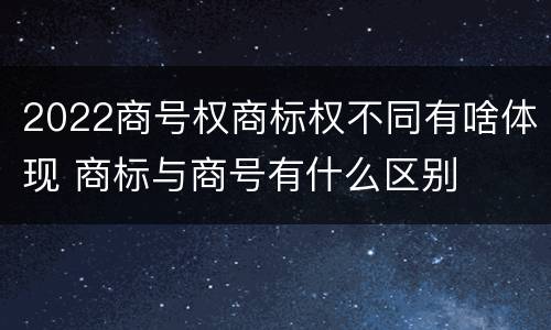 2022商号权商标权不同有啥体现 商标与商号有什么区别