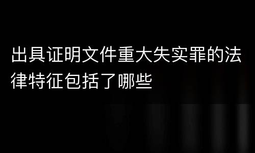 出具证明文件重大失实罪的法律特征包括了哪些