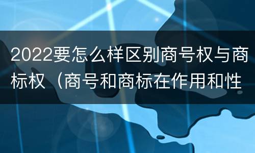 2022要怎么样区别商号权与商标权（商号和商标在作用和性质上有较大区别）
