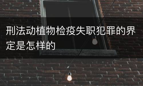 刑法动植物检疫失职犯罪的界定是怎样的
