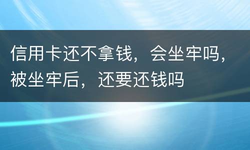 信用卡还不拿钱，会坐牢吗，被坐牢后，还要还钱吗