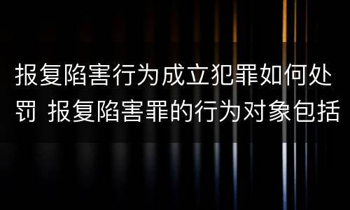 报复陷害行为成立犯罪如何处罚 报复陷害罪的行为对象包括哪些人?
