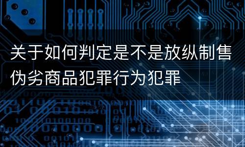 关于如何判定是不是放纵制售伪劣商品犯罪行为犯罪