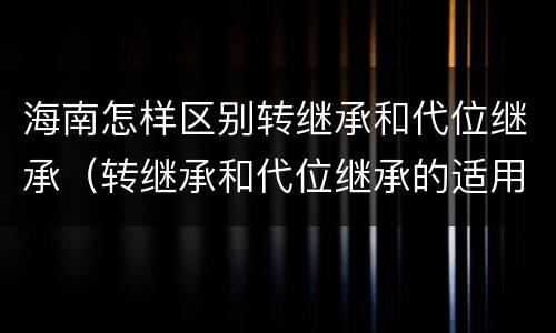 海南怎样区别转继承和代位继承（转继承和代位继承的适用范围）