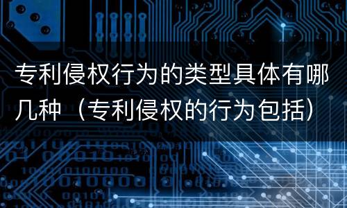 专利侵权行为的类型具体有哪几种（专利侵权的行为包括）