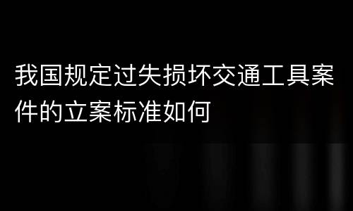 我国规定过失损坏交通工具案件的立案标准如何