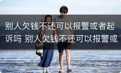 别人欠钱不还可以报警或者起诉吗 别人欠钱不还可以报警或者起诉吗怎么办