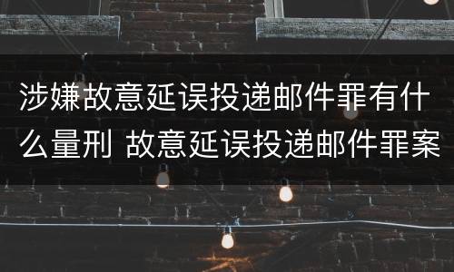涉嫌故意延误投递邮件罪有什么量刑 故意延误投递邮件罪案例