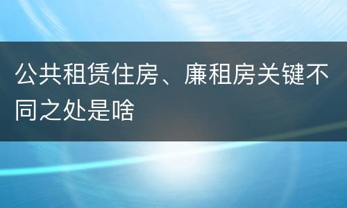 公共租赁住房、廉租房关键不同之处是啥