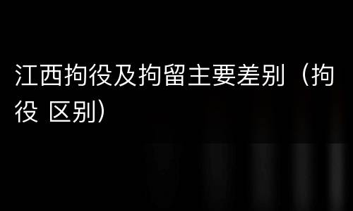 江西拘役及拘留主要差别（拘役 区别）