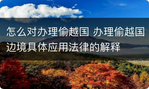 怎么对办理偷越国 办理偷越国边境具体应用法律的解释