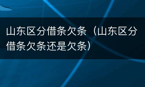 山东区分借条欠条（山东区分借条欠条还是欠条）