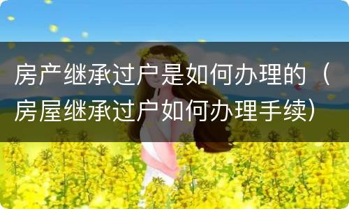 房产继承过户是如何办理的（房屋继承过户如何办理手续）