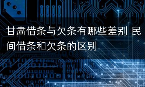 甘肃借条与欠条有哪些差别 民间借条和欠条的区别