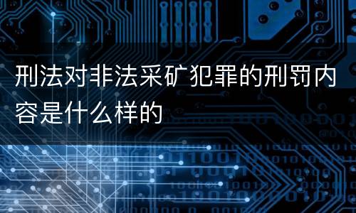 刑法对非法采矿犯罪的刑罚内容是什么样的