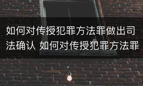 如何对传授犯罪方法罪做出司法确认 如何对传授犯罪方法罪做出司法确认认定