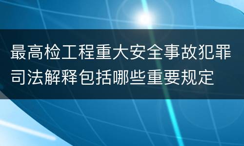 最高检工程重大安全事故犯罪司法解释包括哪些重要规定