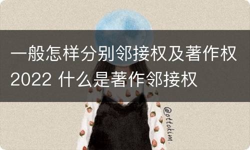 一般怎样分别邻接权及著作权2022 什么是著作邻接权