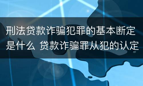 刑法贷款诈骗犯罪的基本断定是什么 贷款诈骗罪从犯的认定