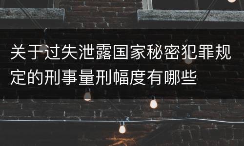 关于过失泄露国家秘密犯罪规定的刑事量刑幅度有哪些