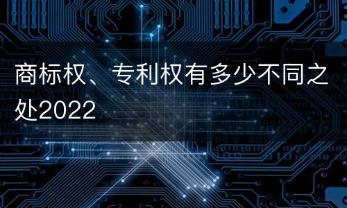 商标权、专利权有多少不同之处2022