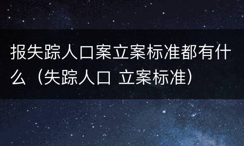 报失踪人口案立案标准都有什么（失踪人口 立案标准）