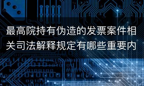 最高院持有伪造的发票案件相关司法解释规定有哪些重要内容