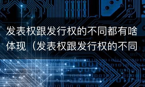 发表权跟发行权的不同都有啥体现（发表权跟发行权的不同都有啥体现呢）