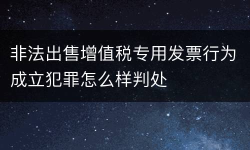 非法出售增值税专用发票行为成立犯罪怎么样判处