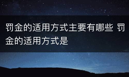 罚金的适用方式主要有哪些 罚金的适用方式是