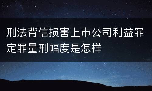 刑法背信损害上市公司利益罪定罪量刑幅度是怎样