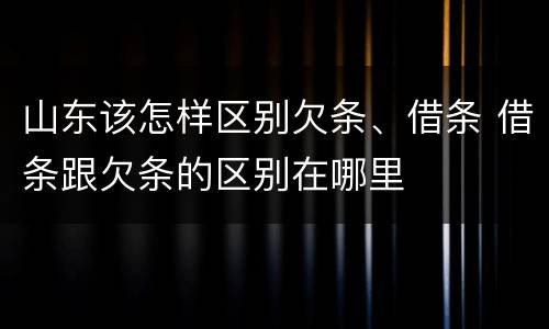 山东该怎样区别欠条、借条 借条跟欠条的区别在哪里