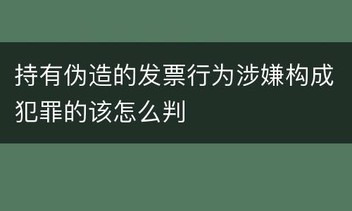 持有伪造的发票行为涉嫌构成犯罪的该怎么判
