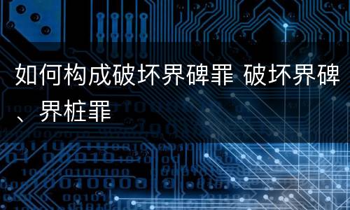 如何构成破坏界碑罪 破坏界碑、界桩罪