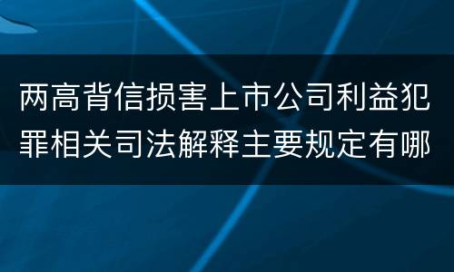 两高背信损害上市公司利益犯罪相关司法解释主要规定有哪些