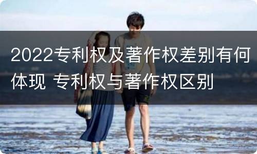 2022专利权及著作权差别有何体现 专利权与著作权区别